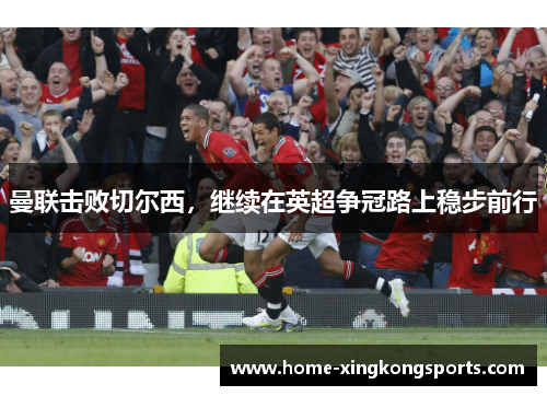 曼联击败切尔西，继续在英超争冠路上稳步前行