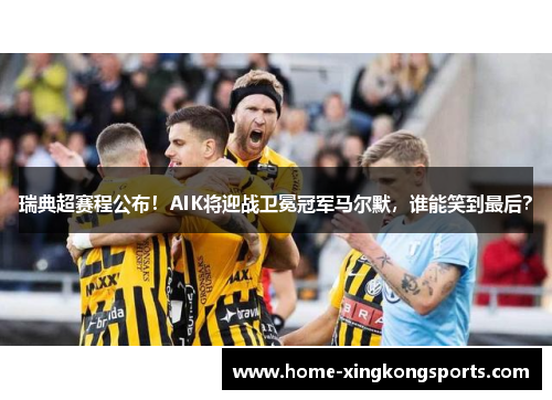 瑞典超赛程公布！AIK将迎战卫冕冠军马尔默，谁能笑到最后？