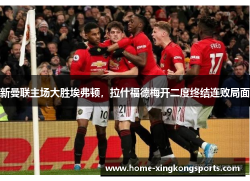 新曼联主场大胜埃弗顿，拉什福德梅开二度终结连败局面