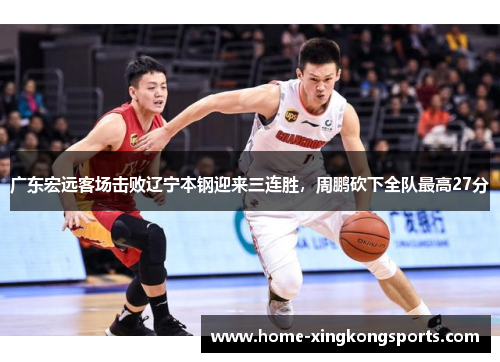 广东宏远客场击败辽宁本钢迎来三连胜，周鹏砍下全队最高27分