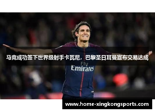 马竞成功签下世界级射手卡瓦尼，巴黎圣日耳曼宣布交易达成