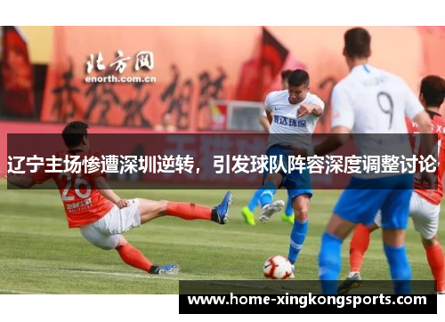 辽宁主场惨遭深圳逆转，引发球队阵容深度调整讨论