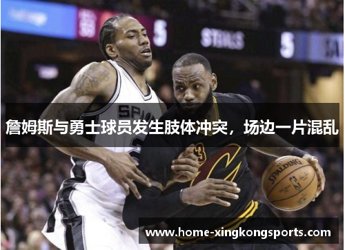 詹姆斯与勇士球员发生肢体冲突，场边一片混乱