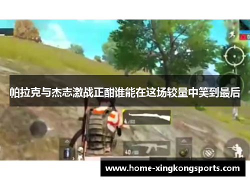 帕拉克与杰志激战正酣谁能在这场较量中笑到最后
