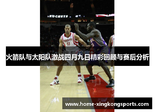 火箭队与太阳队激战四月九日精彩回顾与赛后分析