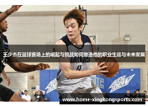 王少杰在篮球赛场上的崛起与挑战如何塑造他的职业生涯与未来发展