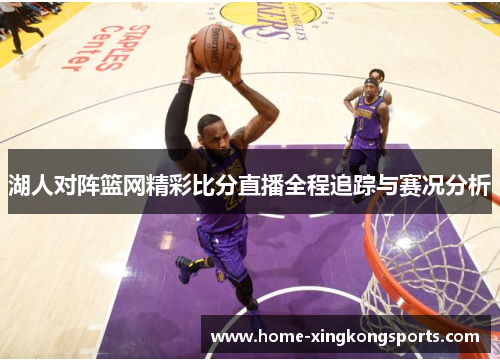 湖人对阵篮网精彩比分直播全程追踪与赛况分析