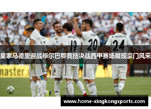 皇家马德里迎战毕尔巴鄂竞技决战西甲赛场展现豪门风采