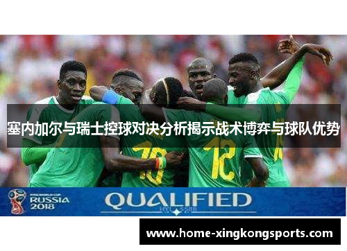 塞内加尔与瑞士控球对决分析揭示战术博弈与球队优势